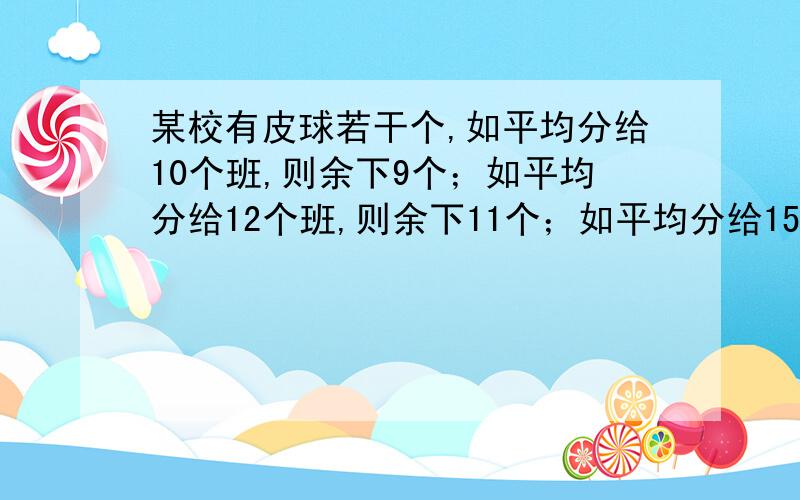 某校有皮球若干个,如平均分给10个班,则余下9个；如平均分给12个班,则余下11个；如平均分给15个班,则余下14个.学校至少有几个皮球?