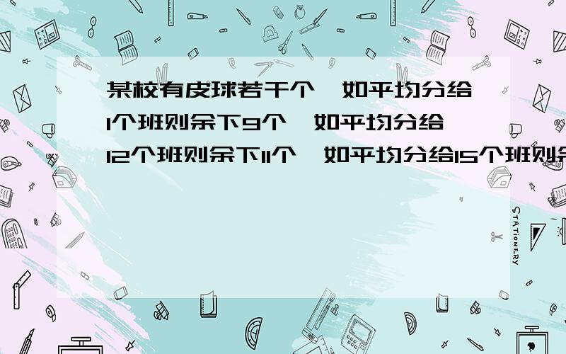 某校有皮球若干个,如平均分给1个班则余下9个,如平均分给12个班则余下11个,如平均分给15个班则余下14个学校至少有多少个皮球?求过程!求精密!