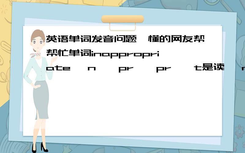 英语单词发音问题,懂的网友帮帮忙单词inappropriate ɪnə'prəʊprɪət是读ɪ nə还是读ɪn nə?