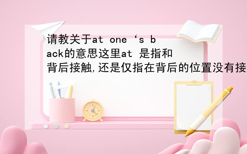 请教关于at one‘s back的意思这里at 是指和背后接触,还是仅指在背后的位置没有接触?