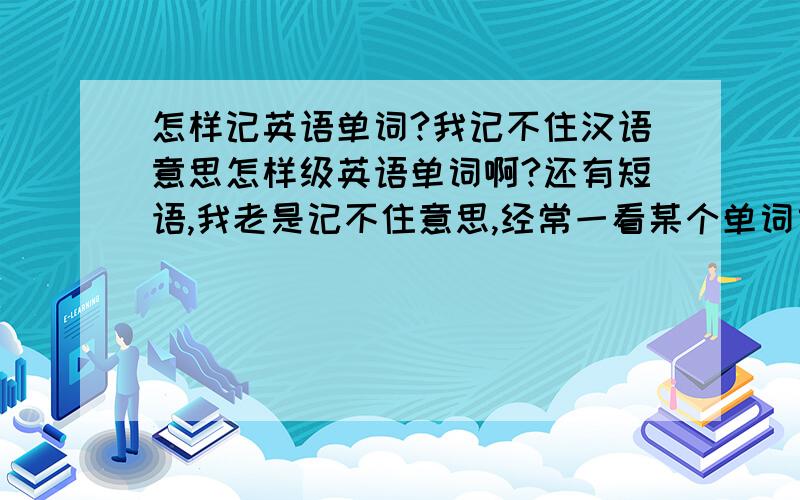 怎样记英语单词?我记不住汉语意思怎样级英语单词啊?还有短语,我老是记不住意思,经常一看某个单词或短语,觉得学过,却想不起来意思