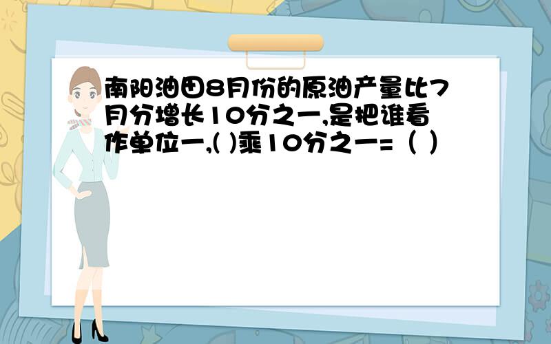 南阳油田8月份的原油产量比7月分增长10分之一,是把谁看作单位一,( )乘10分之一=（ ）