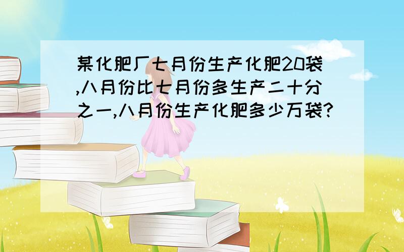 某化肥厂七月份生产化肥20袋,八月份比七月份多生产二十分之一,八月份生产化肥多少万袋?