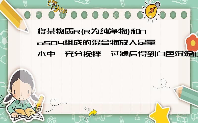 将某物质R(R为纯净物)和NaSO4组成的混合物放入足量水中,充分搅拌,过滤后得到白色沉淀11.65g,经试验,该白色沉淀不溶于稀硝酸,滤液呈碱性（过滤中无损失）.向滤液中加入稀盐酸中和,加入146g5