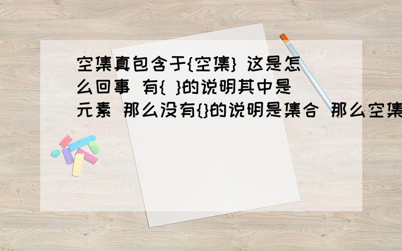 空集真包含于{空集} 这是怎么回事 有{ }的说明其中是元素 那么没有{}的说明是集合 那么空集 怎么会真包含于{空集}呢注 空集的符号打不出来 用文字代替的~