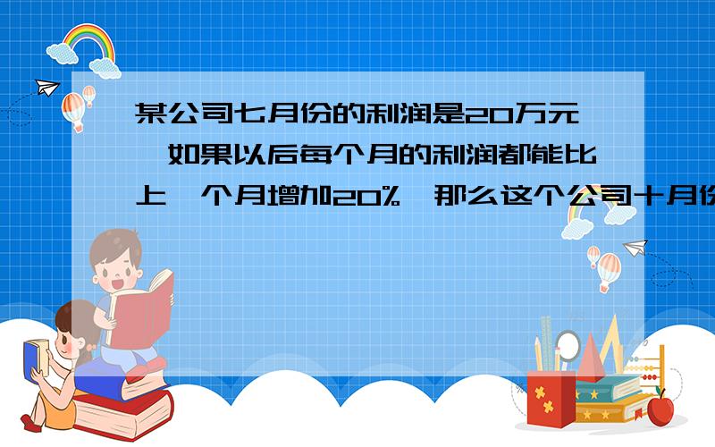 某公司七月份的利润是20万元,如果以后每个月的利润都能比上一个月增加20%,那么这个公司十月份的利润应该是多少元?列式