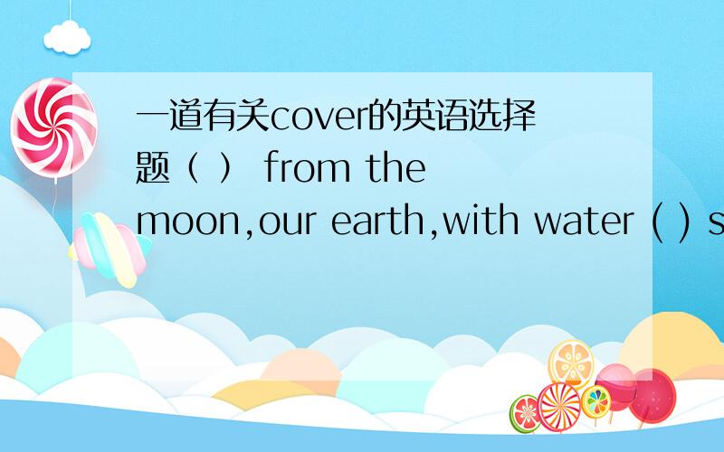 一道有关cover的英语选择题（ ） from the moon,our earth,with water ( ) seven percent of its surface appear as a “blue ball”.A.Seen;covered B.Seeing;coveringC.Seen;covering D.To see;to cover