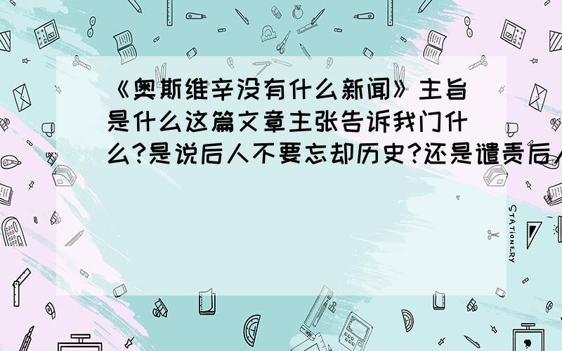 《奥斯维辛没有什么新闻》主旨是什么这篇文章主张告诉我门什么?是说后人不要忘却历史?还是谴责后人已经忘却历史?