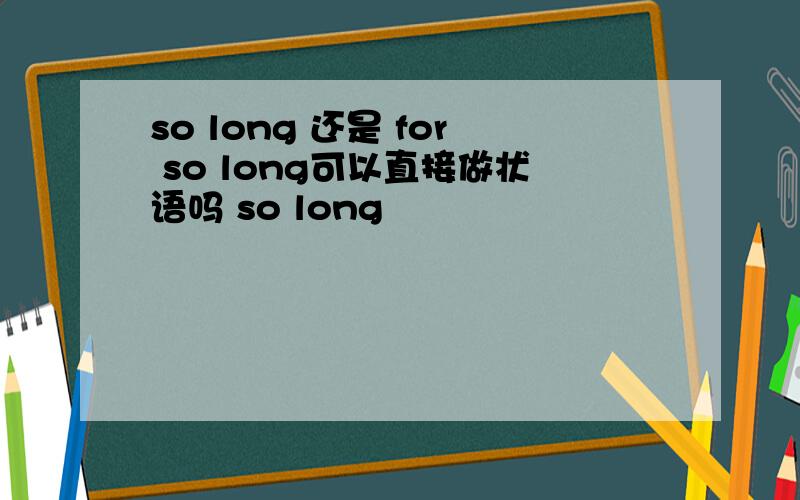 so long 还是 for so long可以直接做状语吗 so long