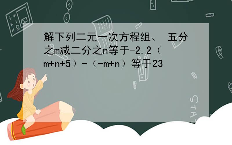 解下列二元一次方程组、 五分之m减二分之n等于-2.2（m+n+5）-（-m+n）等于23