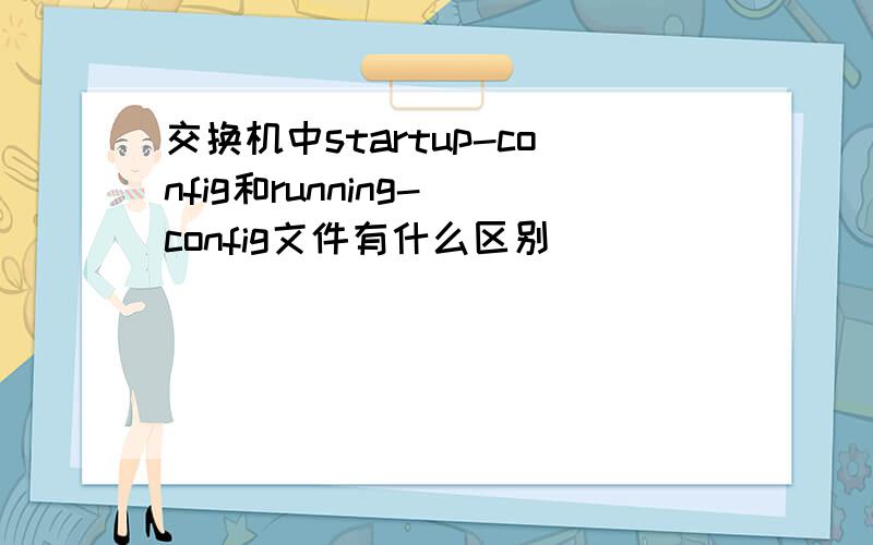 交换机中startup-config和running- config文件有什么区别