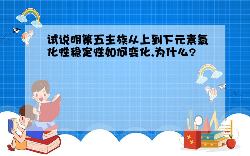 试说明第五主族从上到下元素氧化性稳定性如何变化,为什么?