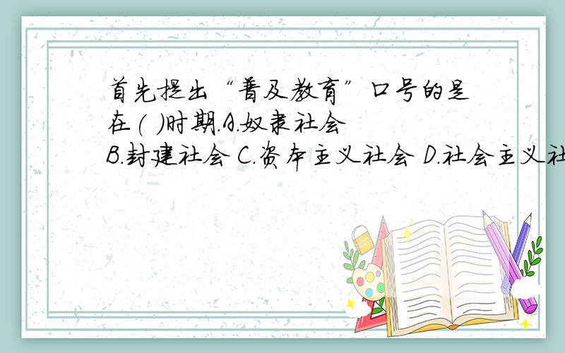 首先提出“普及教育”口号的是在( )时期.A.奴隶社会 B.封建社会 C.资本主义社会 D.社会主义社会