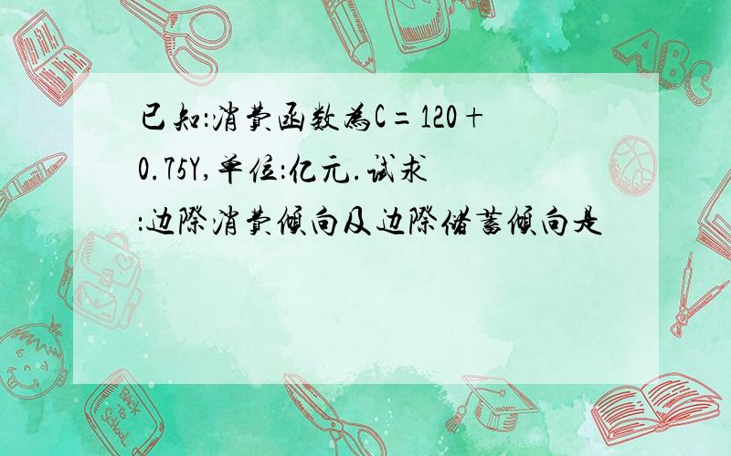 已知：消费函数为C=120+0.75Y,单位：亿元.试求：边际消费倾向及边际储蓄倾向是