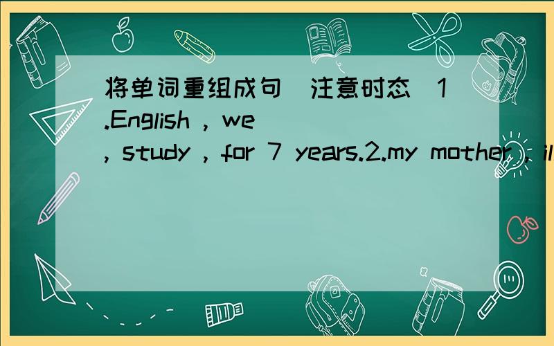 将单词重组成句（注意时态）1.English , we , study , for 7 years.2.my mother , ill , for two weeks.3.The door , close , since they moved away.4.The bridge , build , since 2006.5.His parents , sleep , when he came home last night.6.He , wai