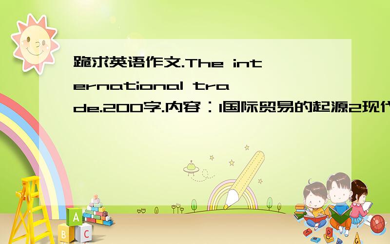 跪求英语作文.The international trade.200字.内容：1国际贸易的起源2现代国贸的原因3国贸的前景