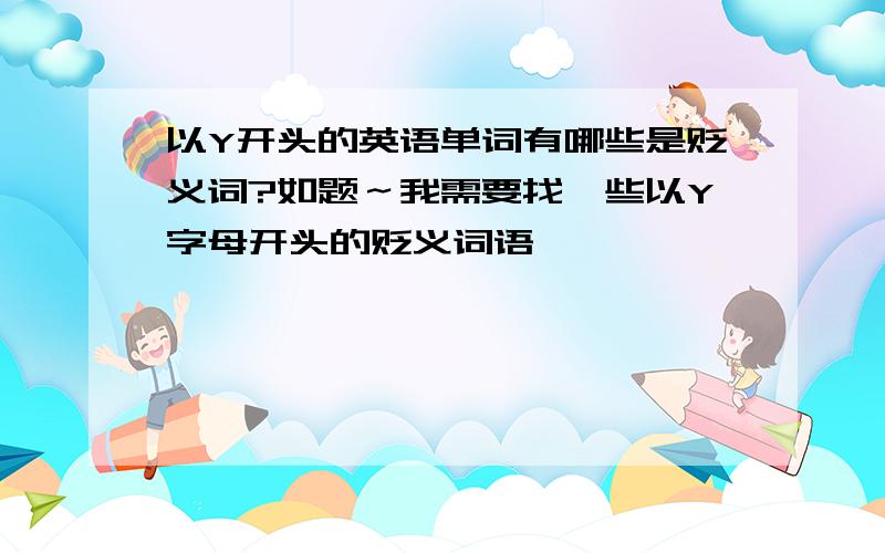 以Y开头的英语单词有哪些是贬义词?如题～我需要找一些以Y字母开头的贬义词语