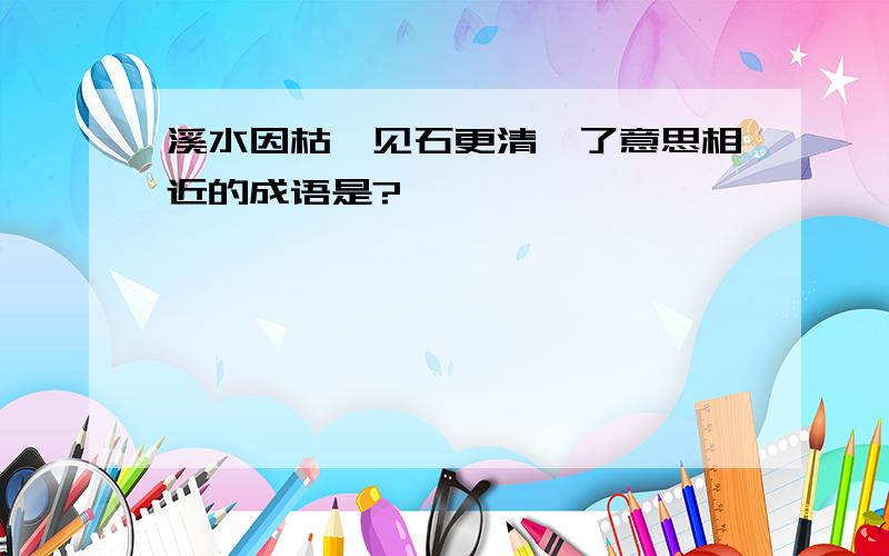 溪水因枯涸见石更清冽了意思相近的成语是?