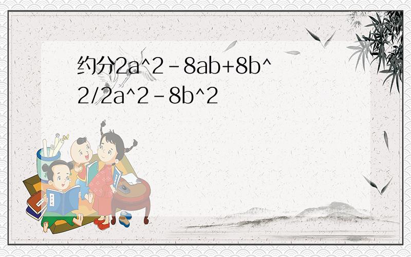 约分2a^2-8ab+8b^2/2a^2-8b^2