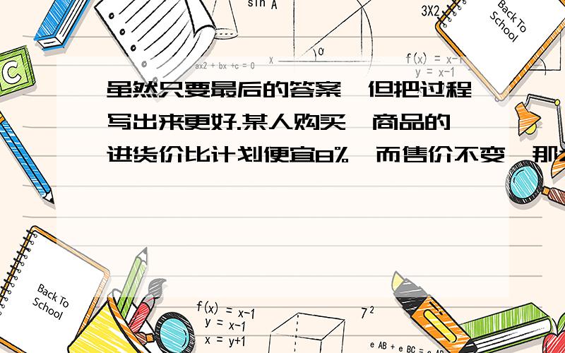 虽然只要最后的答案,但把过程写出来更好.某人购买一商品的进货价比计划便宜8%,而售价不变,那么他的利润率可由计划的·X%,增加到（X+10%）,则X等于多少?