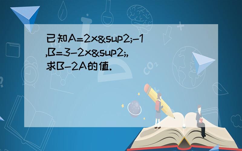 已知A=2x²-1,B=3-2x²,求B-2A的值.