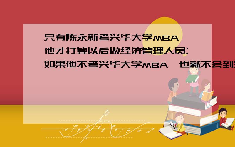 只有陈永新考兴华大学MBA,他才打算以后做经济管理人员;如果他不考兴华大学MBA,也就不会到外资企业去应聘；假如他不打算以后做经济管理人员,那么就会到外资企业去应聘.如果以上陈述都