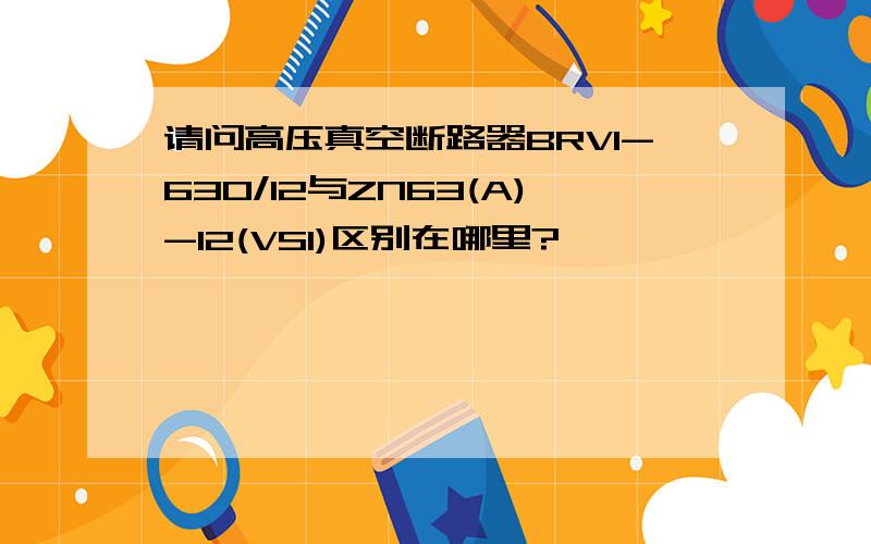 请问高压真空断路器BRV1-630/12与ZN63(A)-12(VS1)区别在哪里?