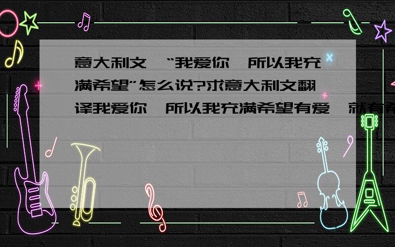 意大利文,“我爱你,所以我充满希望”怎么说?求意大利文翻译我爱你,所以我充满希望有爱,就有希望我愿意带给你希望怎么说?麻烦麻烦!