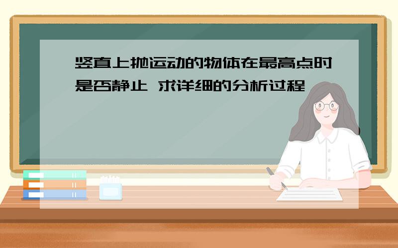 竖直上抛运动的物体在最高点时是否静止 求详细的分析过程