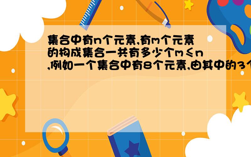 集合中有n个元素,有m个元素的构成集合一共有多少个m≤n,例如一个集合中有8个元素,由其中的3个元素构成的元素一共有多少个?