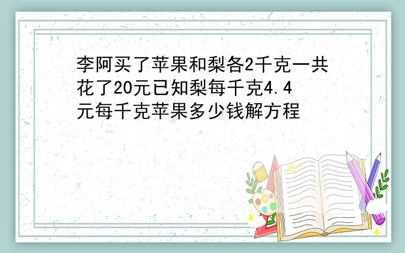 李阿买了苹果和梨各2千克一共花了20元已知梨每千克4.4元每千克苹果多少钱解方程