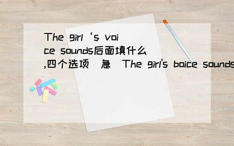 The girl‘s voice sounds后面填什么,四个选项（急）The girl's boice sounds___.A.well B.good C.happily D.badly 另外还有一个题 The songs of S.H.E sound_____.Their CDs sell_____.A.well;well B.good;well C.well;good D.good;good