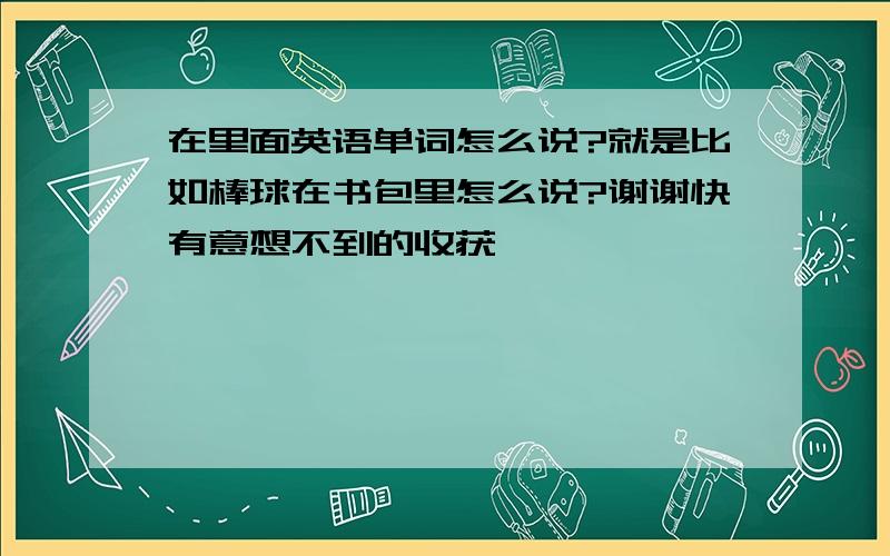 在里面英语单词怎么说?就是比如棒球在书包里怎么说?谢谢快有意想不到的收获