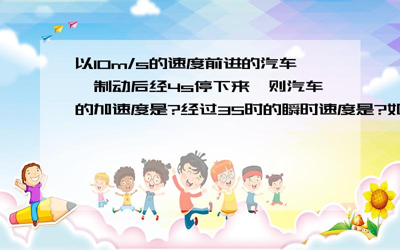 以10m/s的速度前进的汽车,制动后经4s停下来,则汽车的加速度是?经过3S时的瞬时速度是?如上题. 写出步骤,详细点~谢另外，物体之间是先有摩擦力还是先有弹力……