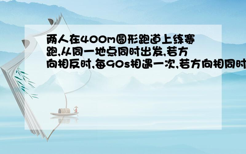 两人在400m圆形跑道上练赛跑,从同一地点同时出发,若方向相反时,每90s相遇一次,若方向相同时,每5min相遇一次,设这俩人的速度分别为每秒x米和每秒y米（x大于y),则写出方程组?