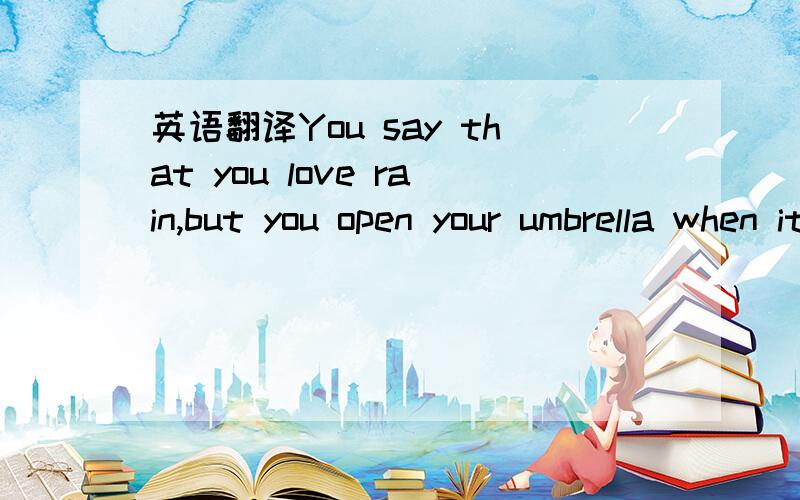 英语翻译You say that you love rain,but you open your umbrella when it rains.You say that you love the sun,but you find a shadow spot when the sun shines.You say that you love the wind,but you close your windows when wind blows.This is why I am af