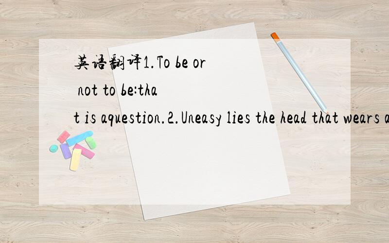 英语翻译1.To be or not to be:that is aquestion.2.Uneasy lies the head that wears a crown.3.Neither a borrower nor a lender be.4.Romeo,Romeo,why you are Romeo?Deny your father,and refuse your name.5.Words,words,only words,no matter from the heart.