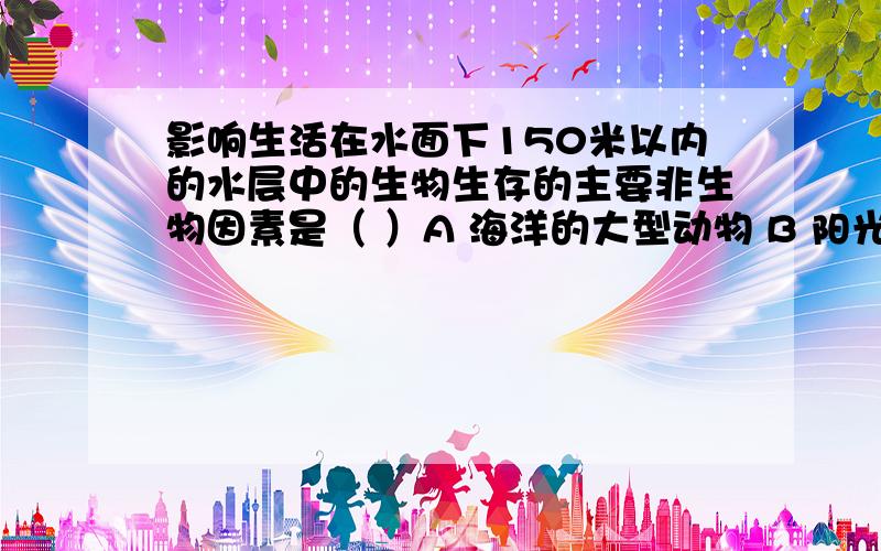 影响生活在水面下150米以内的水层中的生物生存的主要非生物因素是（ ）A 海洋的大型动物 B 阳光 C 温度 D 水