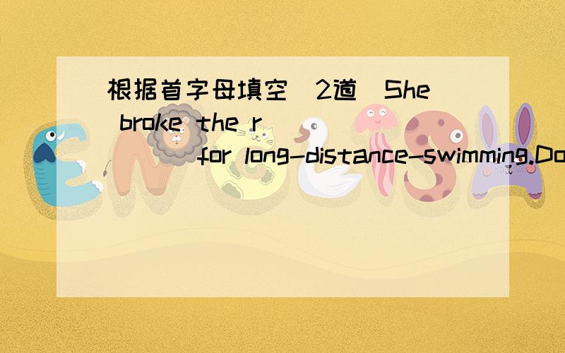 根据首字母填空（2道）She broke the r_____ for long-distance-swimming.Do you know the saying ,