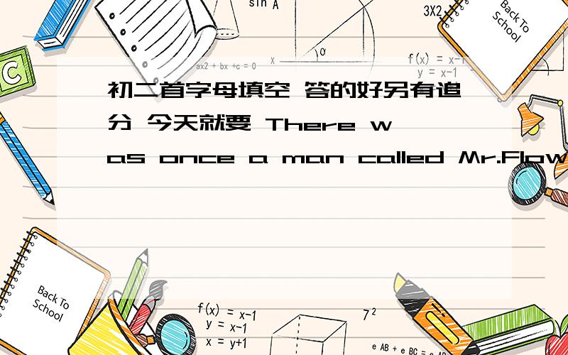 初二首字母填空 答的好另有追分 今天就要 There was once a man called Mr.Flowers,and flowers were his only joy in life.He spent all his spare time in one of his four glass-houses and grew flowers of every kind with l_1_ and difficult n