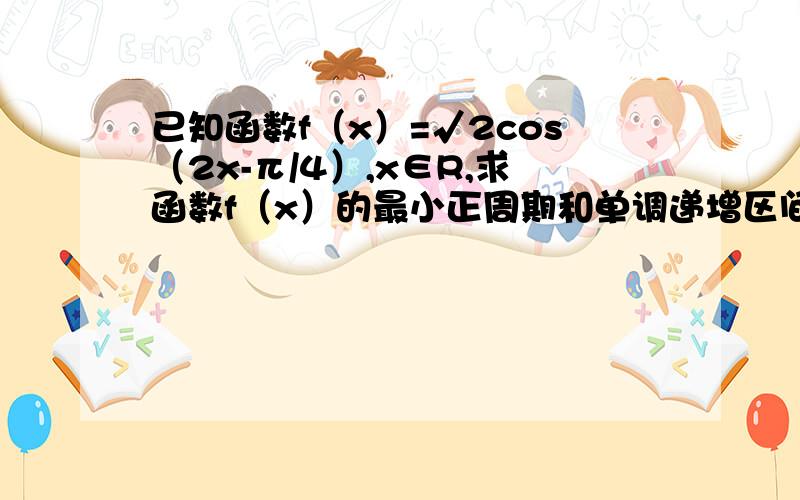 已知函数f（x）=√2cos（2x-π/4）,x∈R,求函数f（x）的最小正周期和单调递增区间1）求函数f（x）的最小正周期和单调递增区间