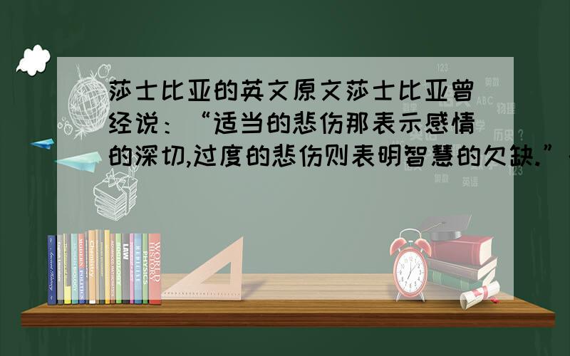 莎士比亚的英文原文莎士比亚曾经说：“适当的悲伤那表示感情的深切,过度的悲伤则表明智慧的欠缺.”的英文是什么,不要个人翻译,要原文(也不是英文的翻译),some books have both modern and old eng