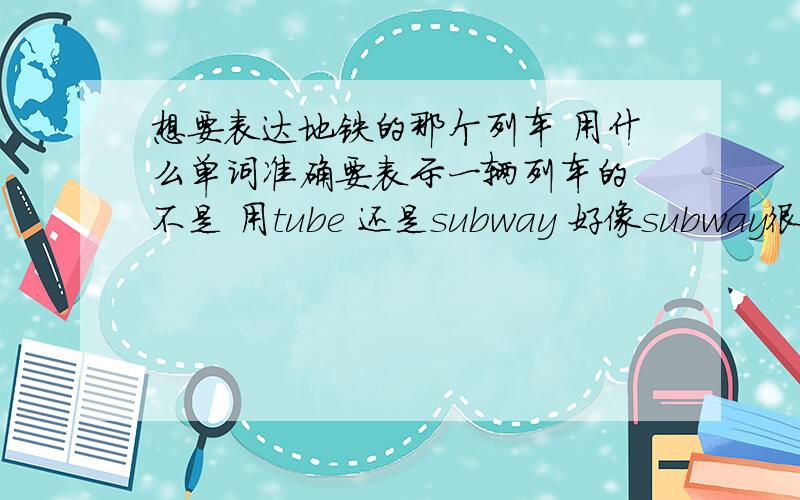 想要表达地铁的那个列车 用什么单词准确要表示一辆列车的 不是 用tube 还是subway 好像subway很少表示一辆或者一趟列车啊 都表示那种广义的地铁的感觉