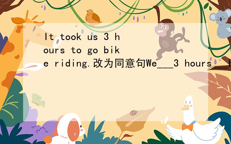 It took us 3 hours to go bike riding.改为同意句We___3 hours___bike riding.