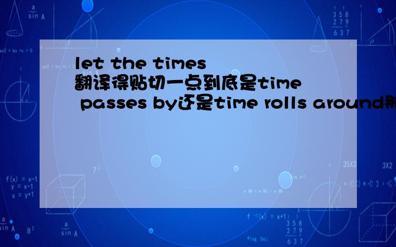 let the times 翻译得贴切一点到底是time passes by还是time rolls around那种意思？我糊涂了