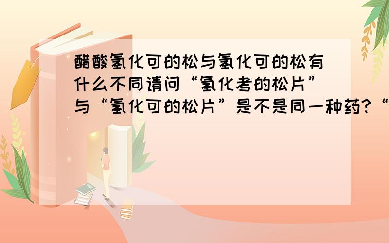 醋酸氢化可的松与氢化可的松有什么不同请问“氢化考的松片”与“氢化可的松片”是不是同一种药?“醋酸氢化可的松片”与“氢化可的松片”又有什么不同?请明白的大侠指教,请问“ 百DU