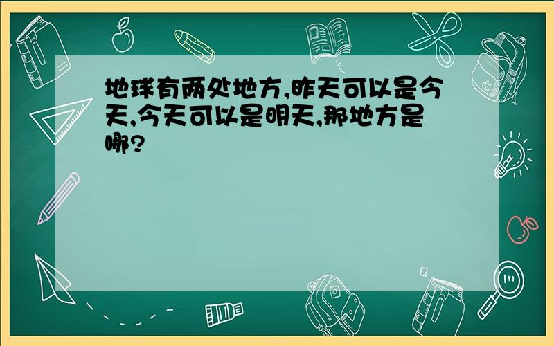 地球有两处地方,昨天可以是今天,今天可以是明天,那地方是哪?