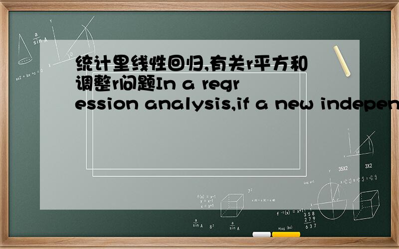 统计里线性回归,有关r平方和调整r问题In a regression analysis,if a new independent variable is added and R-squared increases and adjusted R-squared decreases precipitously,what can be concluded?1.The new independent variable improves th