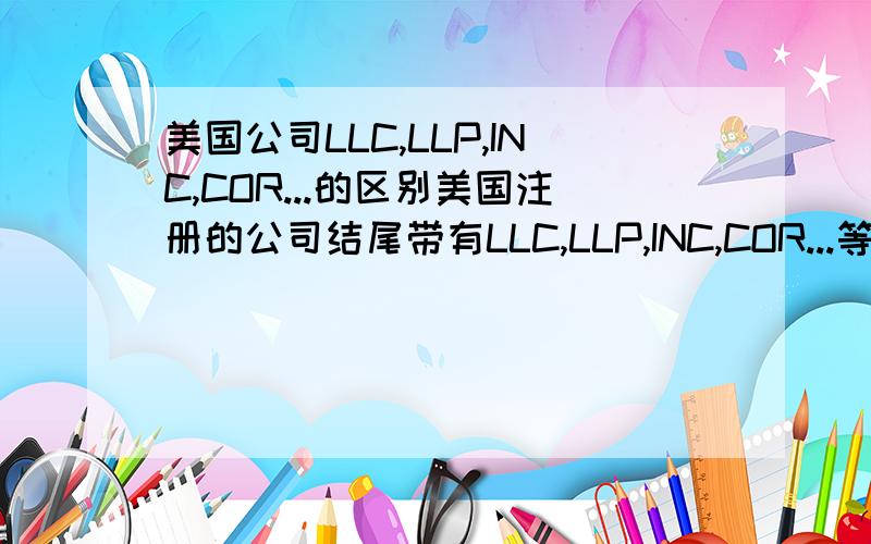 美国公司LLC,LLP,INC,COR...的区别美国注册的公司结尾带有LLC,LLP,INC,COR...等等有大侠能介绍介绍吗?说实质的区别谢谢