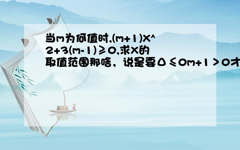 当m为何值时,(m+1)X^2+3(m-1)≥0,求X的取值范围那啥，说是要Δ≤0m+1＞0才可以算，为什么啊